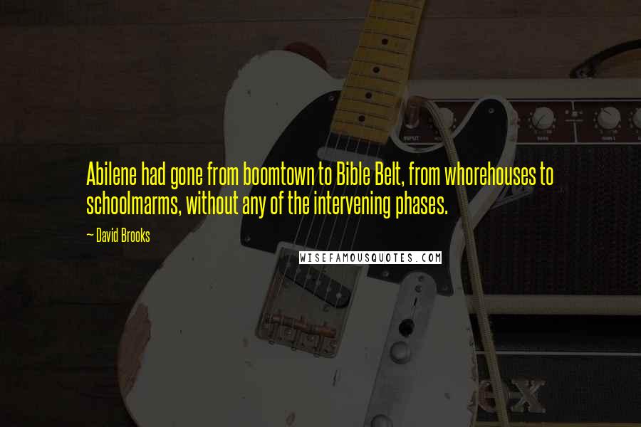 David Brooks Quotes: Abilene had gone from boomtown to Bible Belt, from whorehouses to schoolmarms, without any of the intervening phases.