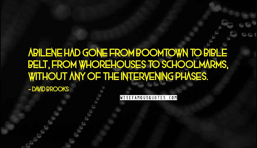 David Brooks Quotes: Abilene had gone from boomtown to Bible Belt, from whorehouses to schoolmarms, without any of the intervening phases.