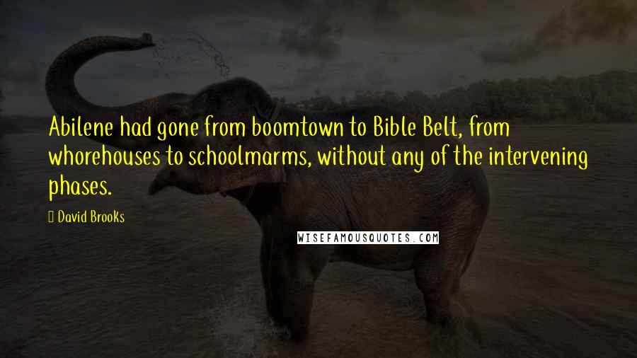 David Brooks Quotes: Abilene had gone from boomtown to Bible Belt, from whorehouses to schoolmarms, without any of the intervening phases.