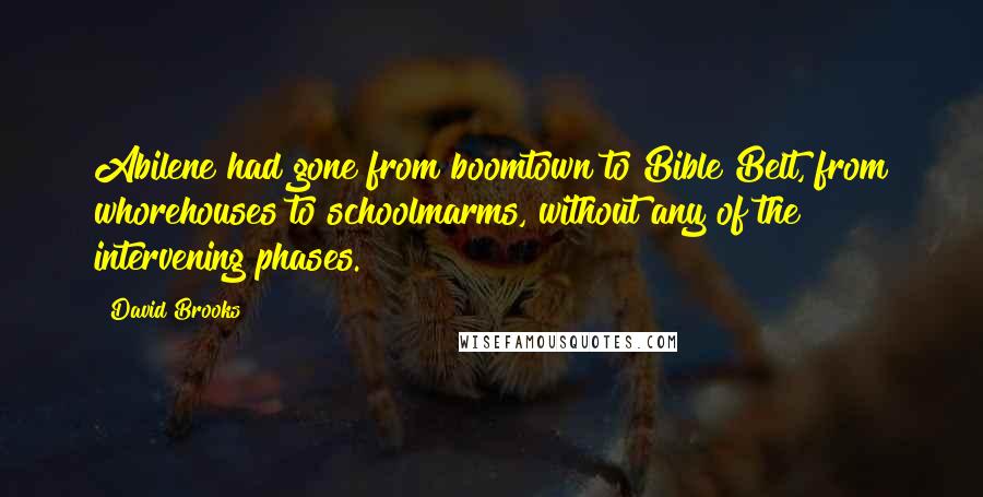 David Brooks Quotes: Abilene had gone from boomtown to Bible Belt, from whorehouses to schoolmarms, without any of the intervening phases.