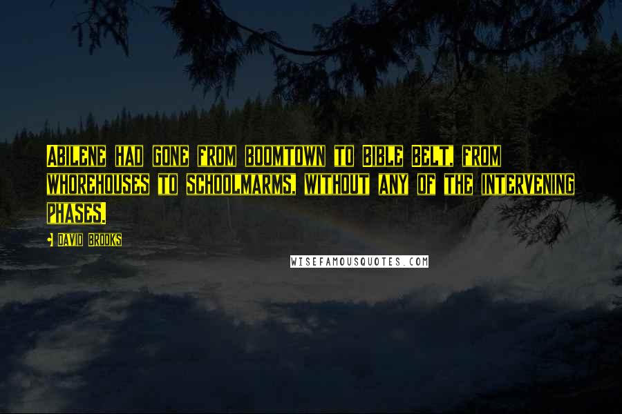 David Brooks Quotes: Abilene had gone from boomtown to Bible Belt, from whorehouses to schoolmarms, without any of the intervening phases.