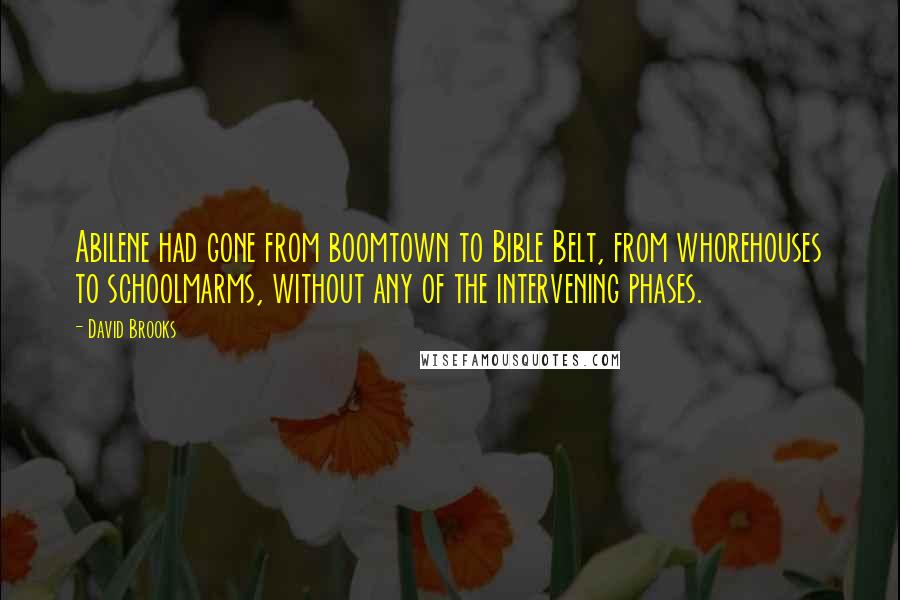 David Brooks Quotes: Abilene had gone from boomtown to Bible Belt, from whorehouses to schoolmarms, without any of the intervening phases.