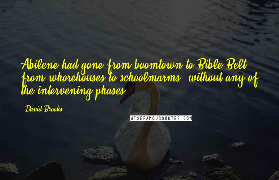 David Brooks Quotes: Abilene had gone from boomtown to Bible Belt, from whorehouses to schoolmarms, without any of the intervening phases.