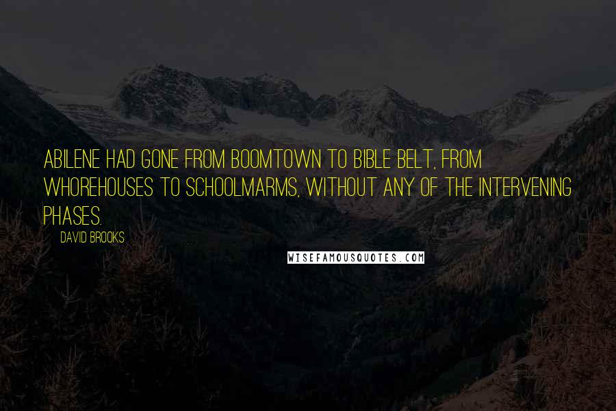 David Brooks Quotes: Abilene had gone from boomtown to Bible Belt, from whorehouses to schoolmarms, without any of the intervening phases.