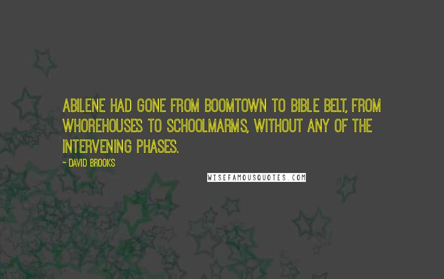 David Brooks Quotes: Abilene had gone from boomtown to Bible Belt, from whorehouses to schoolmarms, without any of the intervening phases.