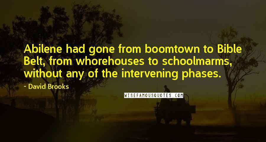 David Brooks Quotes: Abilene had gone from boomtown to Bible Belt, from whorehouses to schoolmarms, without any of the intervening phases.