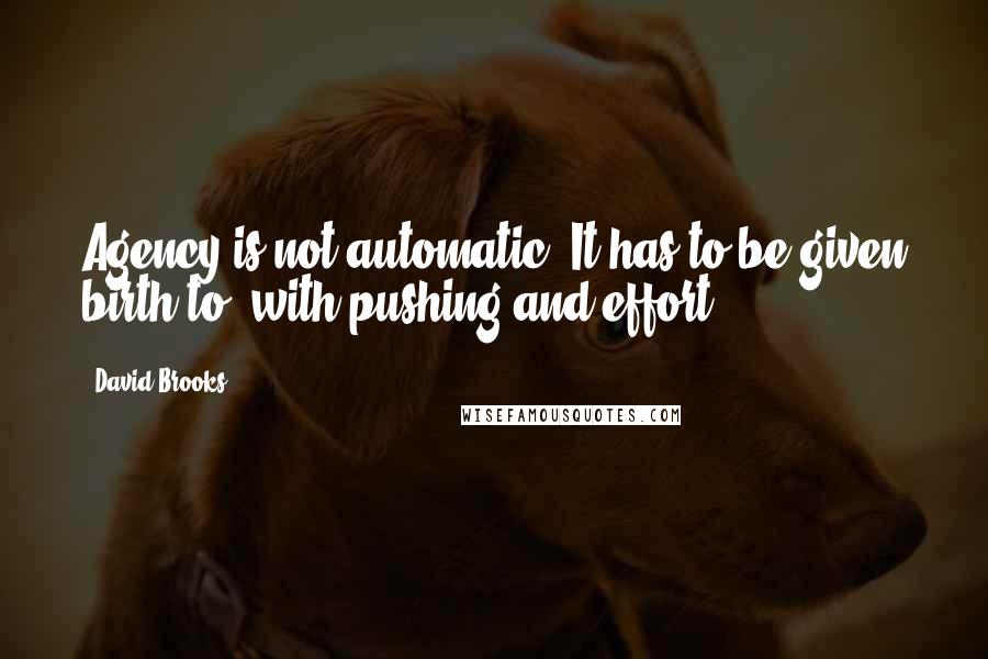 David Brooks Quotes: Agency is not automatic. It has to be given birth to, with pushing and effort.