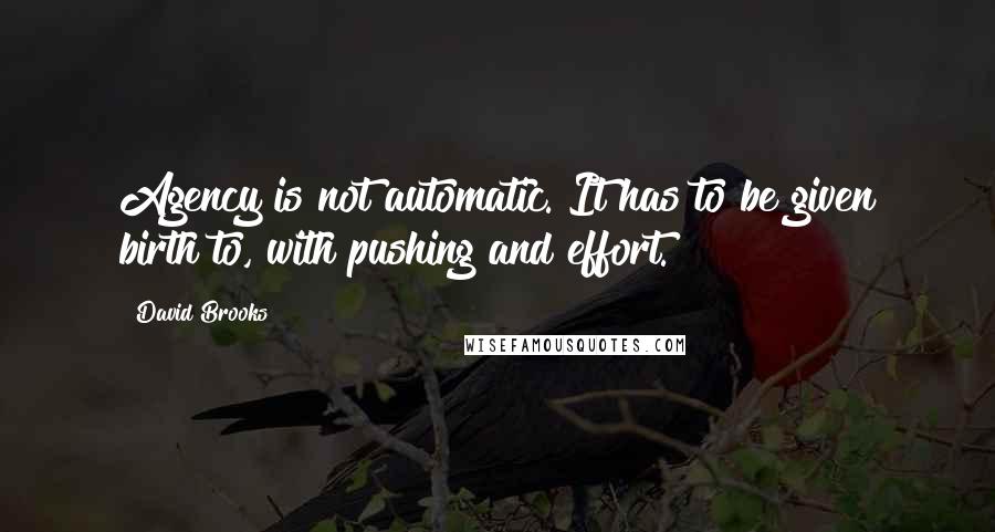 David Brooks Quotes: Agency is not automatic. It has to be given birth to, with pushing and effort.