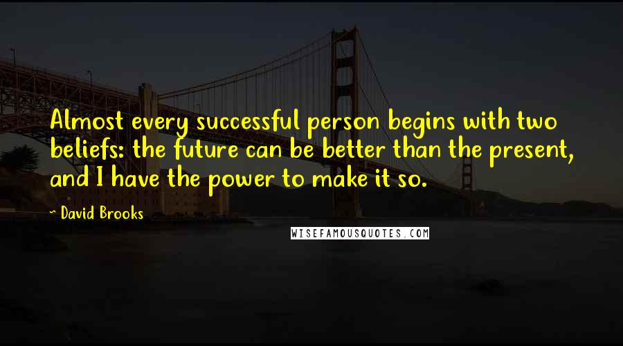 David Brooks Quotes: Almost every successful person begins with two beliefs: the future can be better than the present, and I have the power to make it so.