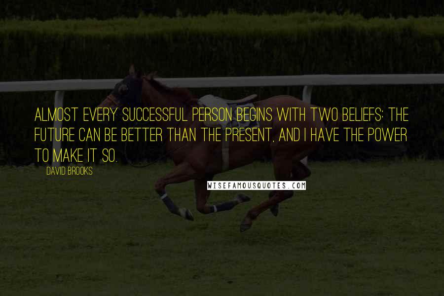 David Brooks Quotes: Almost every successful person begins with two beliefs: the future can be better than the present, and I have the power to make it so.