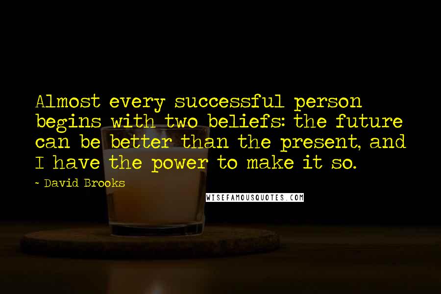 David Brooks Quotes: Almost every successful person begins with two beliefs: the future can be better than the present, and I have the power to make it so.