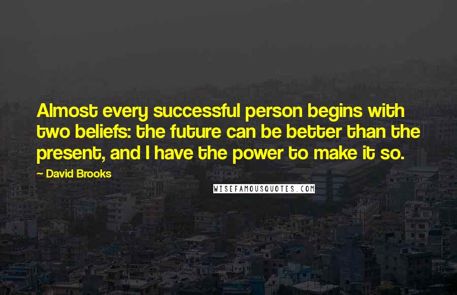 David Brooks Quotes: Almost every successful person begins with two beliefs: the future can be better than the present, and I have the power to make it so.