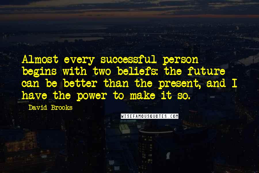 David Brooks Quotes: Almost every successful person begins with two beliefs: the future can be better than the present, and I have the power to make it so.