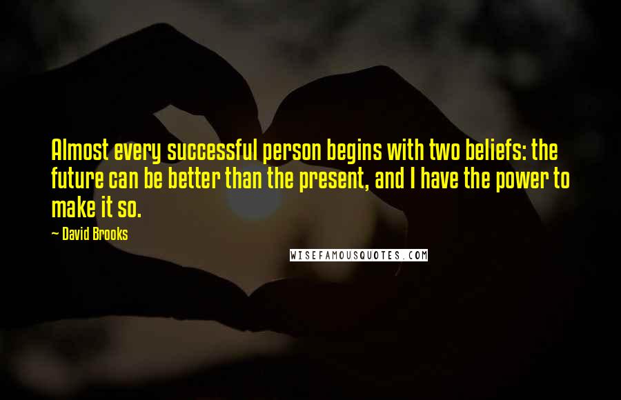 David Brooks Quotes: Almost every successful person begins with two beliefs: the future can be better than the present, and I have the power to make it so.