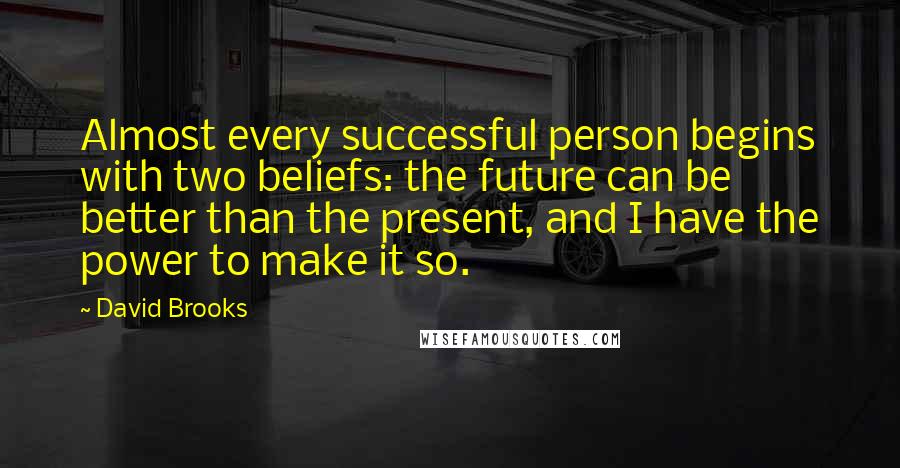 David Brooks Quotes: Almost every successful person begins with two beliefs: the future can be better than the present, and I have the power to make it so.