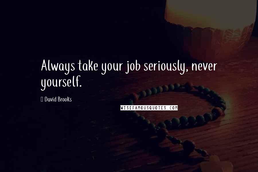 David Brooks Quotes: Always take your job seriously, never yourself.
