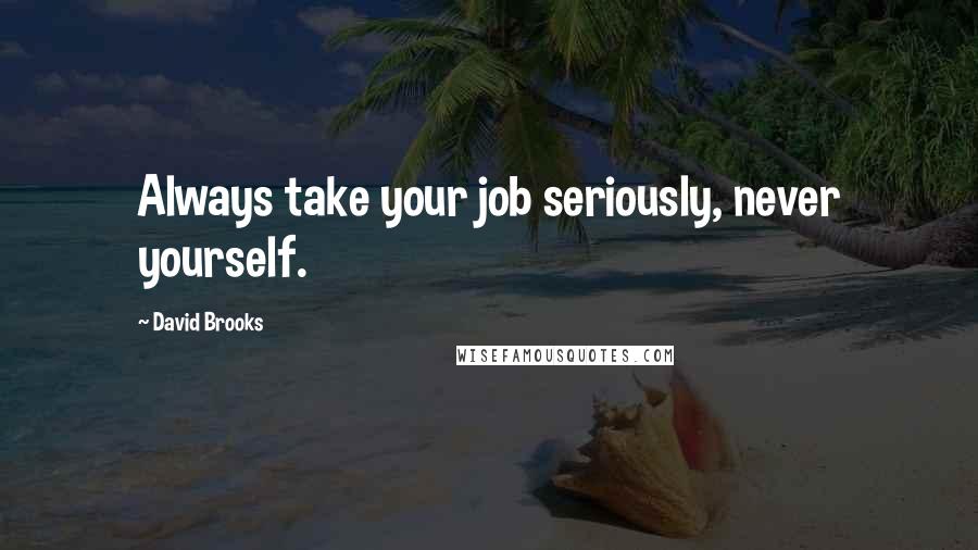 David Brooks Quotes: Always take your job seriously, never yourself.