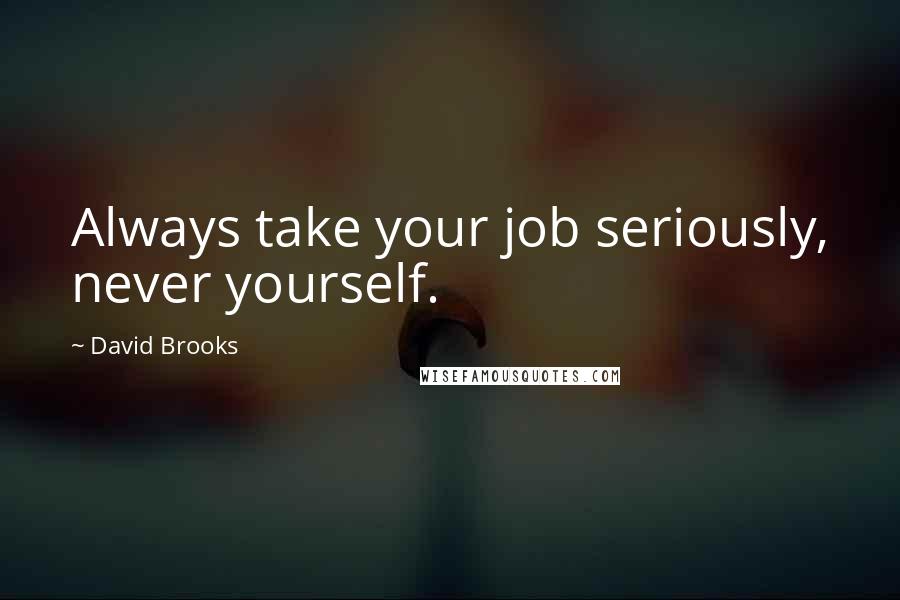 David Brooks Quotes: Always take your job seriously, never yourself.