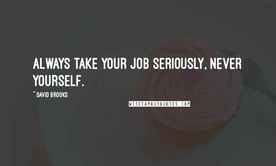 David Brooks Quotes: Always take your job seriously, never yourself.