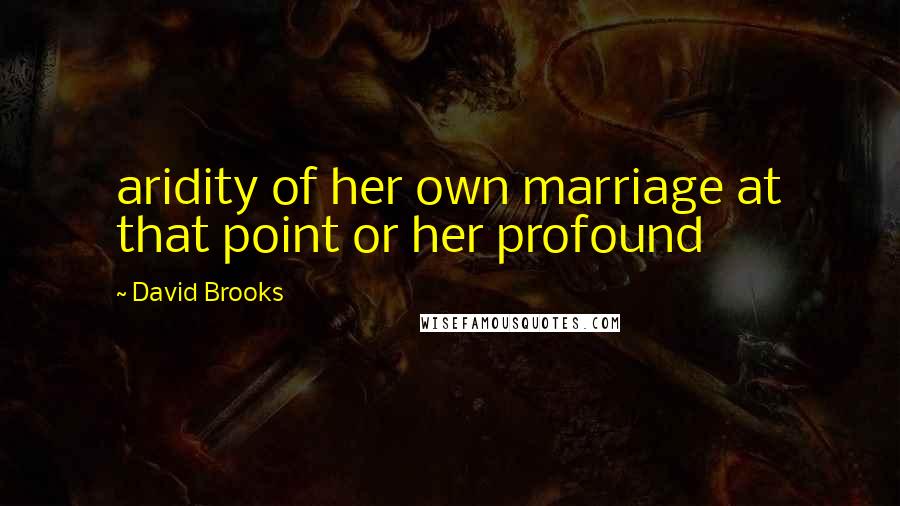 David Brooks Quotes: aridity of her own marriage at that point or her profound