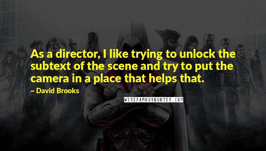 David Brooks Quotes: As a director, I like trying to unlock the subtext of the scene and try to put the camera in a place that helps that.