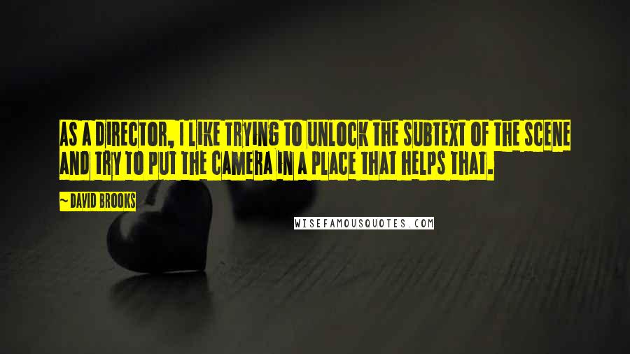 David Brooks Quotes: As a director, I like trying to unlock the subtext of the scene and try to put the camera in a place that helps that.