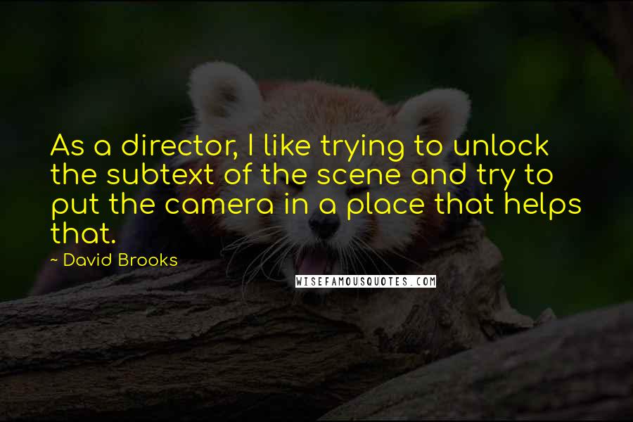 David Brooks Quotes: As a director, I like trying to unlock the subtext of the scene and try to put the camera in a place that helps that.