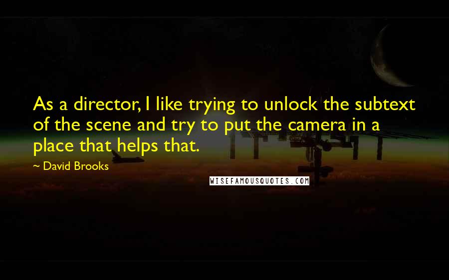 David Brooks Quotes: As a director, I like trying to unlock the subtext of the scene and try to put the camera in a place that helps that.