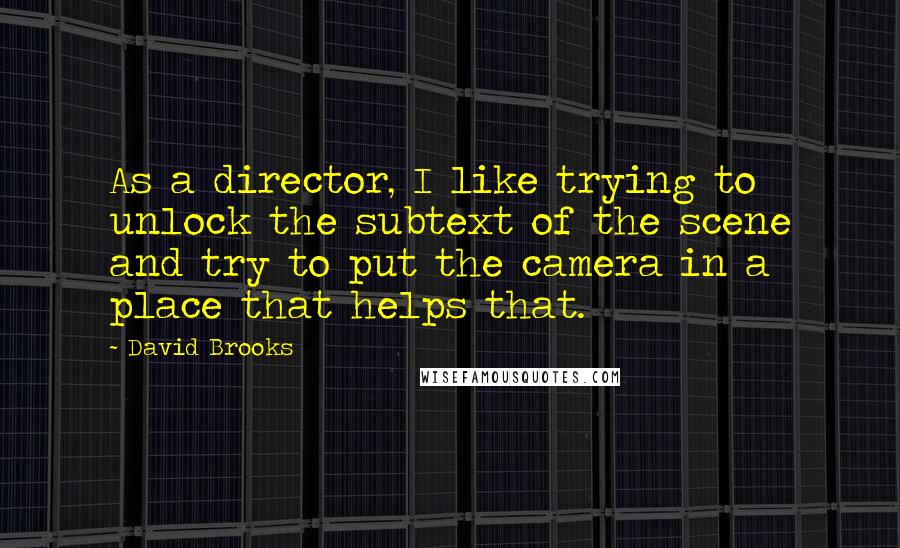 David Brooks Quotes: As a director, I like trying to unlock the subtext of the scene and try to put the camera in a place that helps that.