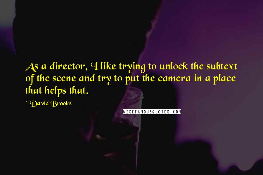 David Brooks Quotes: As a director, I like trying to unlock the subtext of the scene and try to put the camera in a place that helps that.