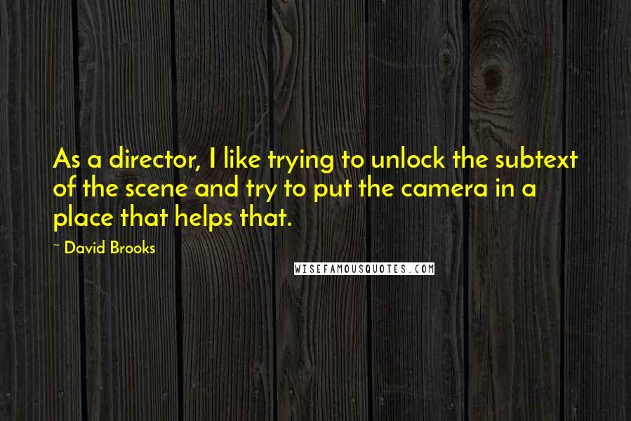 David Brooks Quotes: As a director, I like trying to unlock the subtext of the scene and try to put the camera in a place that helps that.