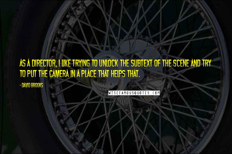 David Brooks Quotes: As a director, I like trying to unlock the subtext of the scene and try to put the camera in a place that helps that.