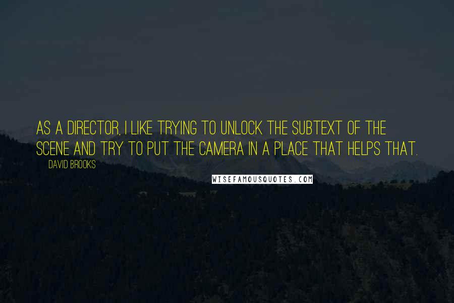 David Brooks Quotes: As a director, I like trying to unlock the subtext of the scene and try to put the camera in a place that helps that.