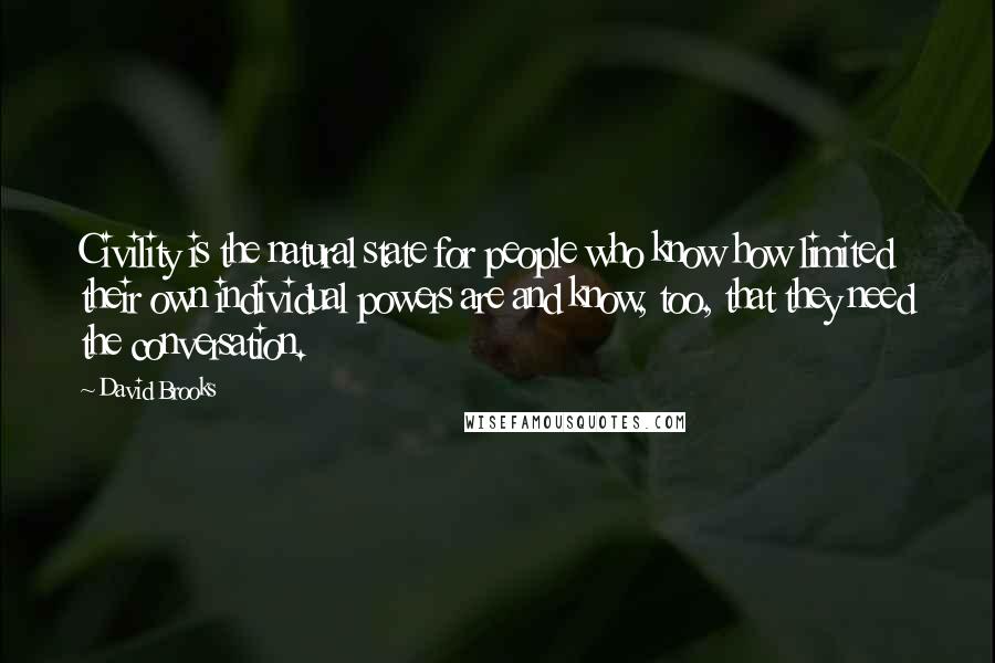 David Brooks Quotes: Civility is the natural state for people who know how limited their own individual powers are and know, too, that they need the conversation.