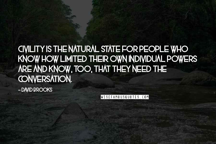 David Brooks Quotes: Civility is the natural state for people who know how limited their own individual powers are and know, too, that they need the conversation.