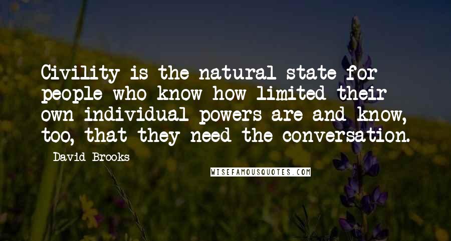 David Brooks Quotes: Civility is the natural state for people who know how limited their own individual powers are and know, too, that they need the conversation.
