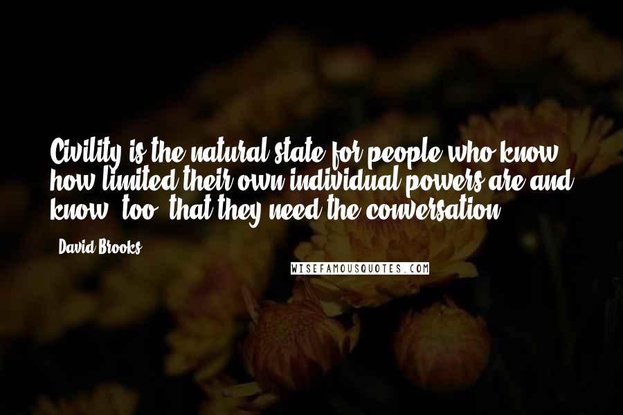 David Brooks Quotes: Civility is the natural state for people who know how limited their own individual powers are and know, too, that they need the conversation.