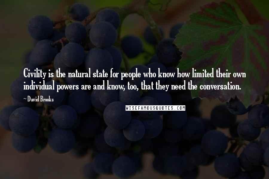 David Brooks Quotes: Civility is the natural state for people who know how limited their own individual powers are and know, too, that they need the conversation.