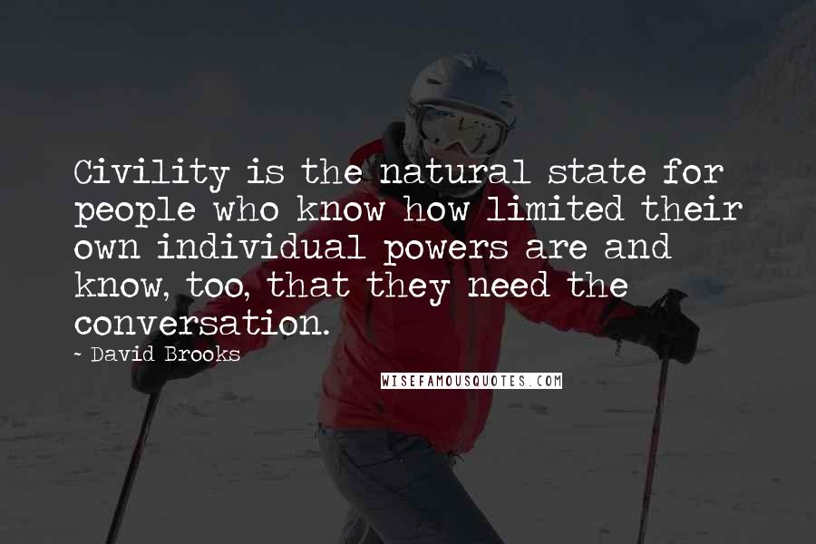 David Brooks Quotes: Civility is the natural state for people who know how limited their own individual powers are and know, too, that they need the conversation.