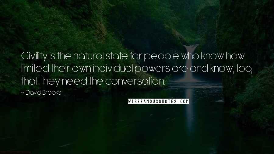 David Brooks Quotes: Civility is the natural state for people who know how limited their own individual powers are and know, too, that they need the conversation.