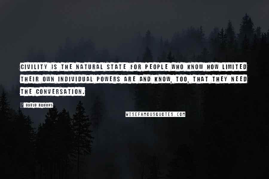 David Brooks Quotes: Civility is the natural state for people who know how limited their own individual powers are and know, too, that they need the conversation.