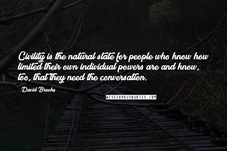 David Brooks Quotes: Civility is the natural state for people who know how limited their own individual powers are and know, too, that they need the conversation.