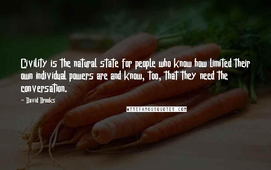 David Brooks Quotes: Civility is the natural state for people who know how limited their own individual powers are and know, too, that they need the conversation.