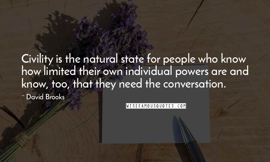 David Brooks Quotes: Civility is the natural state for people who know how limited their own individual powers are and know, too, that they need the conversation.