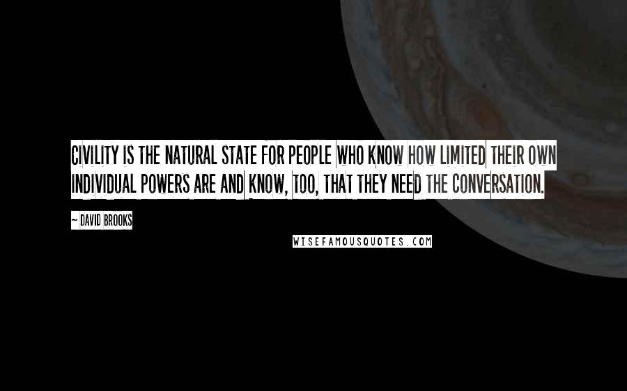 David Brooks Quotes: Civility is the natural state for people who know how limited their own individual powers are and know, too, that they need the conversation.