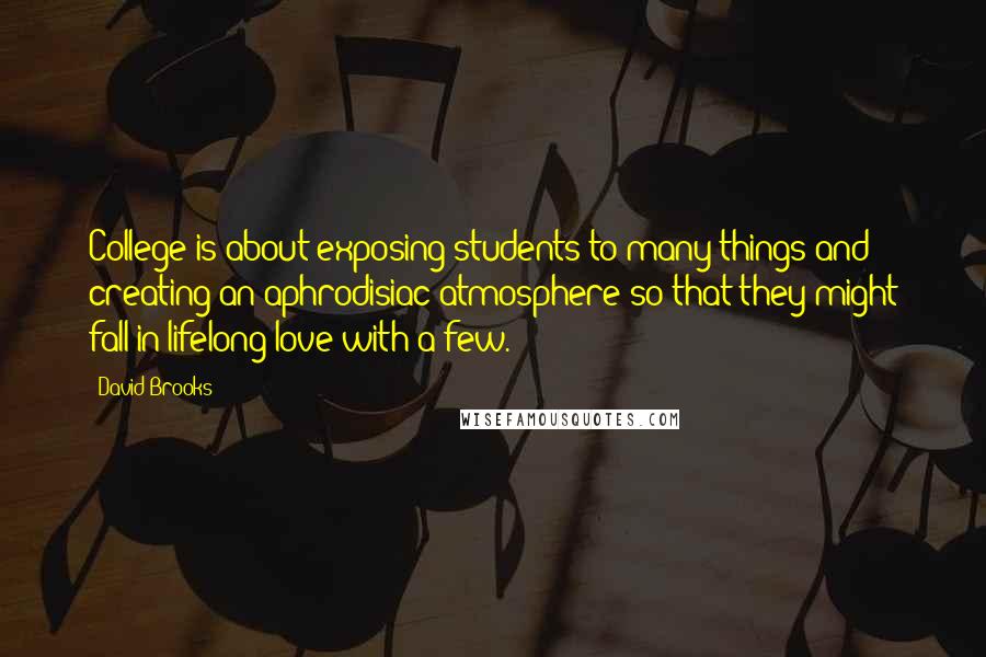 David Brooks Quotes: College is about exposing students to many things and creating an aphrodisiac atmosphere so that they might fall in lifelong love with a few.