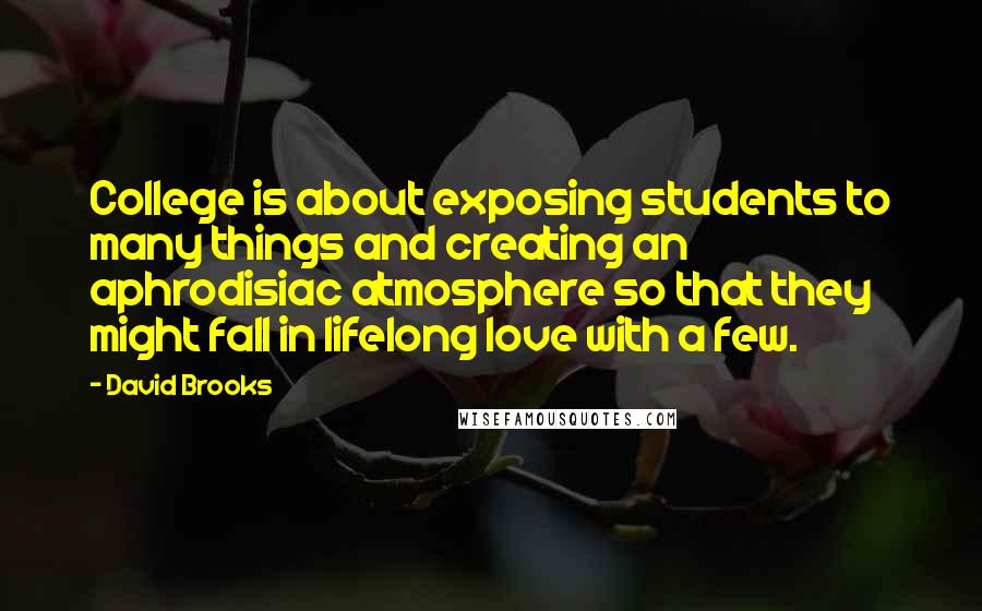 David Brooks Quotes: College is about exposing students to many things and creating an aphrodisiac atmosphere so that they might fall in lifelong love with a few.