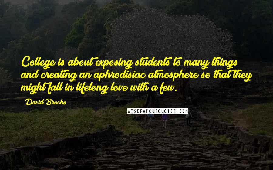 David Brooks Quotes: College is about exposing students to many things and creating an aphrodisiac atmosphere so that they might fall in lifelong love with a few.