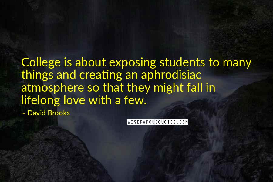 David Brooks Quotes: College is about exposing students to many things and creating an aphrodisiac atmosphere so that they might fall in lifelong love with a few.