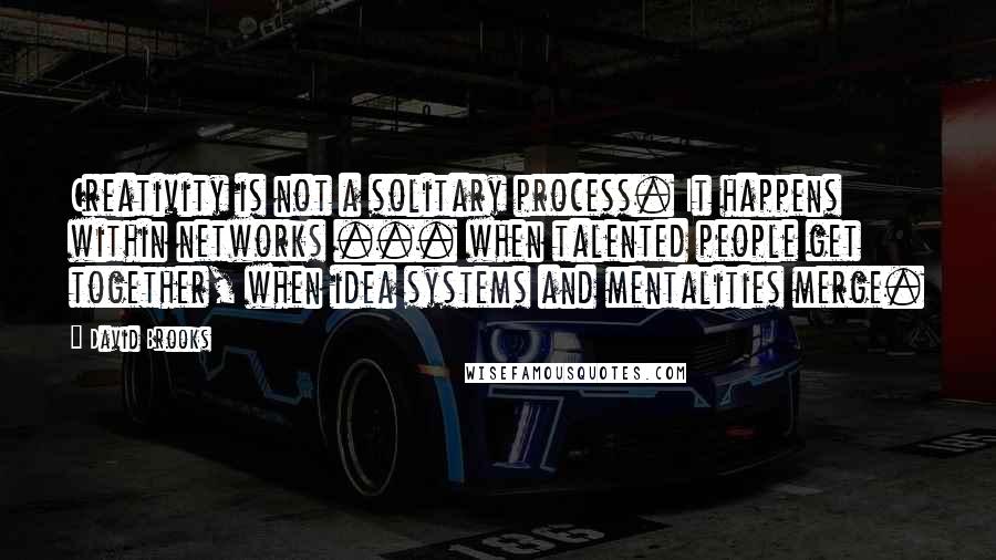 David Brooks Quotes: Creativity is not a solitary process. It happens within networks ... when talented people get together, when idea systems and mentalities merge.
